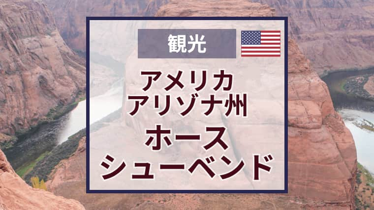 ホースシューベンド観光おすすめの季節・時間帯｜アクセス・入園料・注意点も